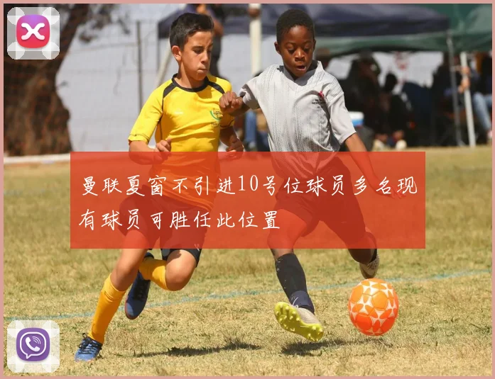 曼联夏窗不引进10号位球员多名现有球员可胜任此位置