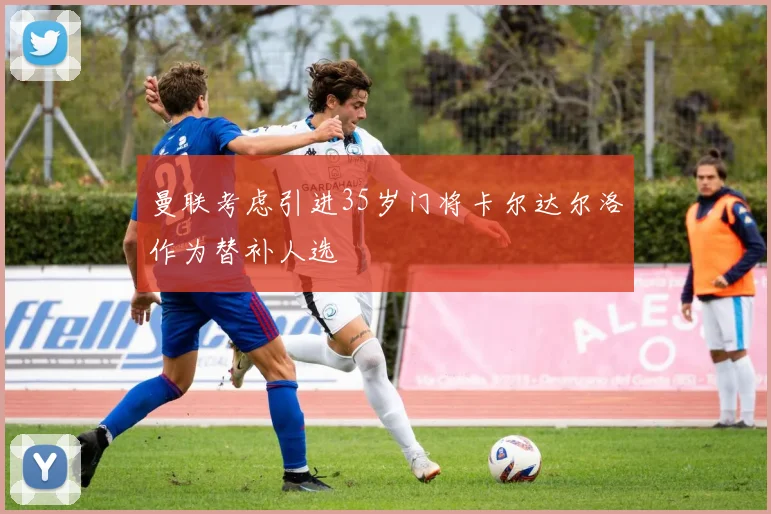曼联考虑引进35岁门将卡尔达尔洛作为替补人选