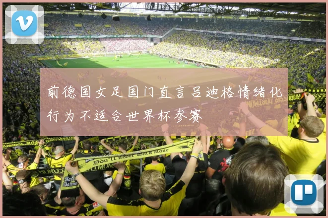 前德国女足国门直言吕迪格情绪化行为不适合世界杯参赛
