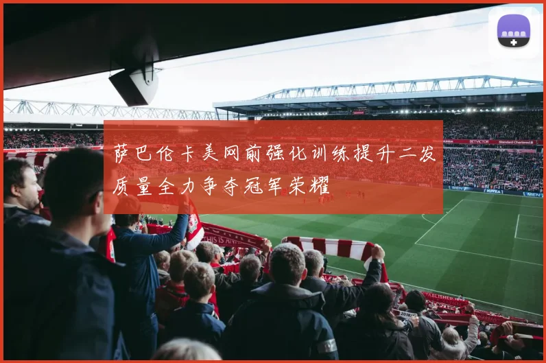 萨巴伦卡美网前强化训练提升二发质量全力争夺冠军荣耀