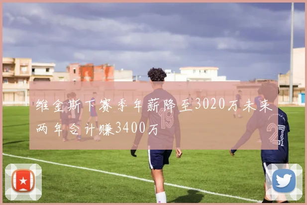 维金斯下赛季年薪降至3020万未来两年合计赚3400万