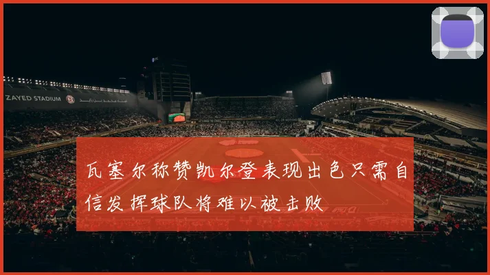瓦塞尔称赞凯尔登表现出色只需自信发挥球队将难以被击败