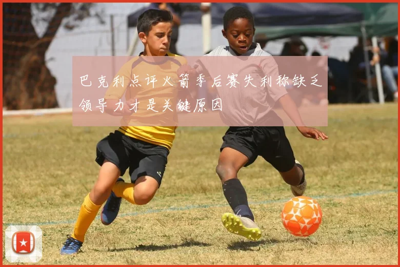 巴克利点评火箭季后赛失利称缺乏领导力才是关键原因