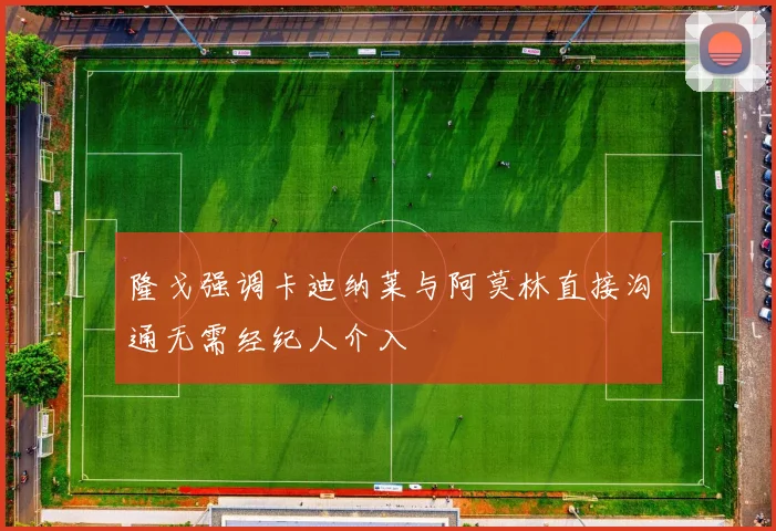 隆戈强调卡迪纳莱与阿莫林直接沟通无需经纪人介入