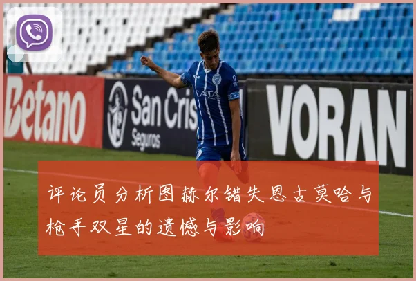评论员分析图赫尔错失恩古莫哈与枪手双星的遗憾与影响
