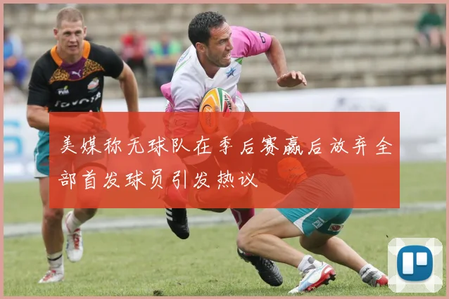 美媒称无球队在季后赛赢后放弃全部首发球员引发热议