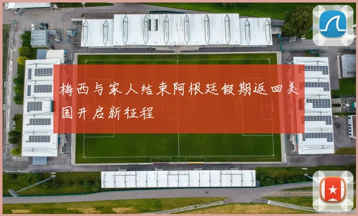 梅西与家人结束阿根廷假期返回美国开启新征程