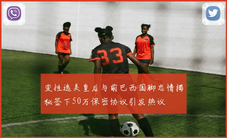 变性选美皇后与前巴西国脚恋情揭秘签下50万保密协议引发热议