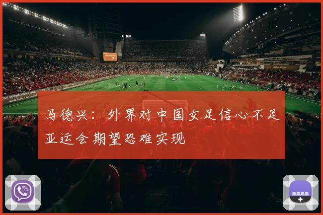 马德兴：外界对中国女足信心不足亚运会期望恐难实现