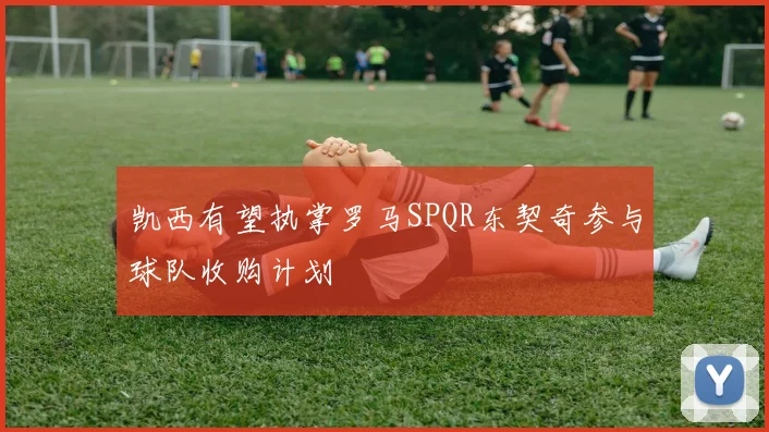 凯西有望执掌罗马SPQR东契奇参与球队收购计划