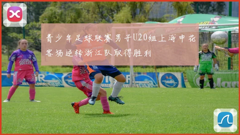 青少年足球联赛男子U20组上海申花客场逆转浙江队取得胜利