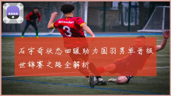 石宇奇状态回暖助力国羽男单晋级世锦赛之路全解析