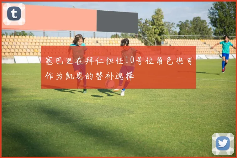 塞巴里在拜仁担任10号位角色也可作为凯恩的替补选择
