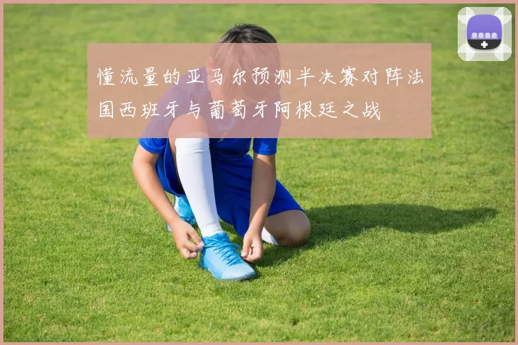 懂流量的亚马尔预测半决赛对阵法国西班牙与葡萄牙阿根廷之战