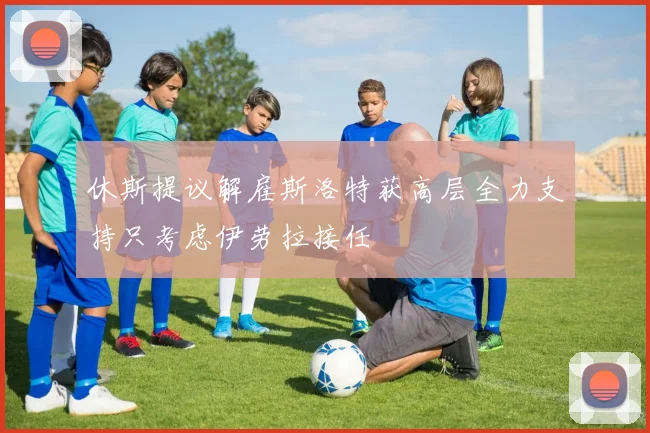 休斯提议解雇斯洛特获高层全力支持只考虑伊劳拉接任