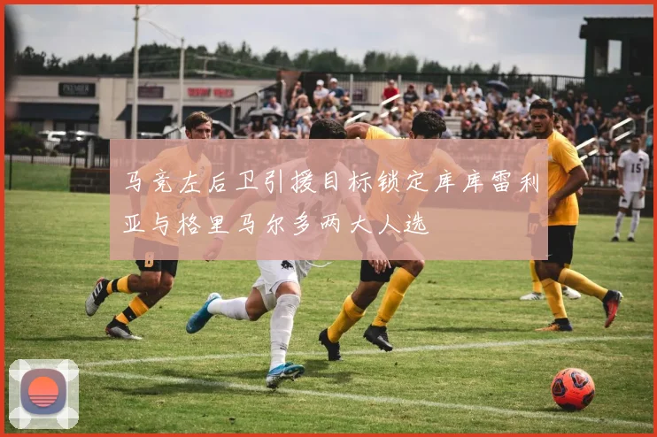 马竞左后卫引援目标锁定库库雷利亚与格里马尔多两大人选