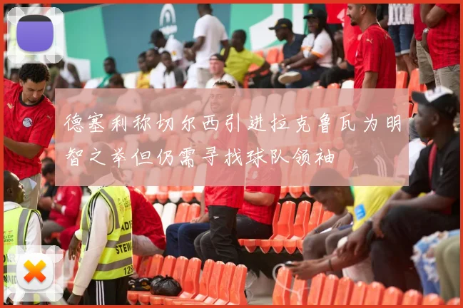 德塞利称切尔西引进拉克鲁瓦为明智之举但仍需寻找球队领袖