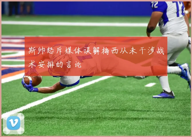 斯帅怒斥媒体误解梅西从未干涉战术安排的言论