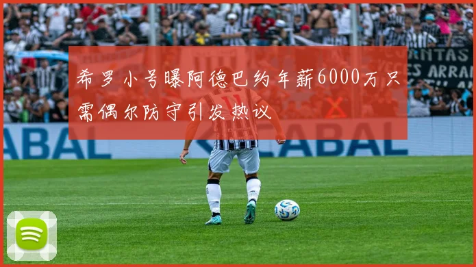 希罗小号曝阿德巴约年薪6000万只需偶尔防守引发热议