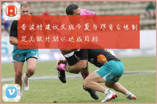 香波特建议文班今夏与邓肯合练制定无敌计划以达成目标