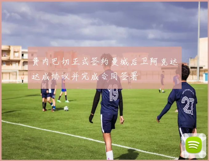 费内巴切正式签约曼城后卫阿克达达成协议并完成合同签署
