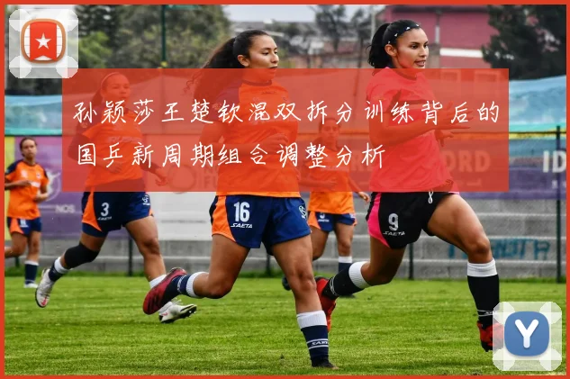 孙颖莎王楚钦混双拆分训练背后的国乒新周期组合调整分析