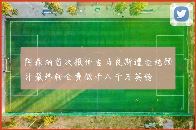 阿森纳首次报价吉马良斯遭拒绝预计最终转会费低于八千万英镑